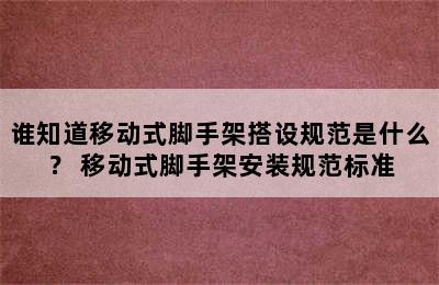 谁知道移动式脚手架搭设规范是什么？ 移动式脚手架安装规范标准